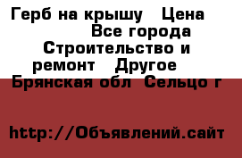 Герб на крышу › Цена ­ 30 000 - Все города Строительство и ремонт » Другое   . Брянская обл.,Сельцо г.